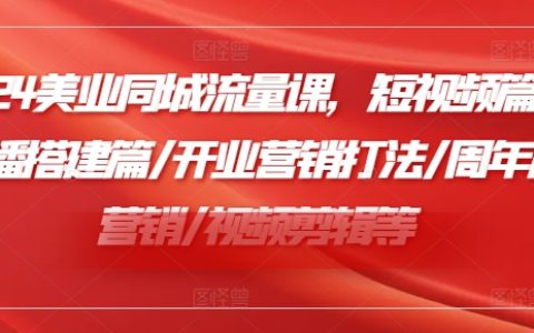 2024年美业同城流量秘籍：短视频爆红策略/直播搭建实战/开业营销新玩法/周年庆创新营销/高效视频剪辑技巧【全领域美业运营指南】