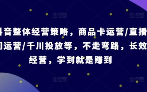 抖音经营智慧指南：商品卡、直播带货、千川广告投放攻略，避免误区，一学即用【专业课程】