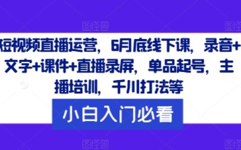 6月收官直播运营集训营：全程收录音文课件+直播视频，实操单品孵化技巧，主播赋能培训，深度解析千川推广策略