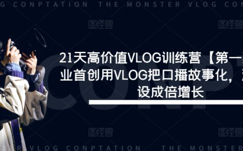 21天VLOG进阶特训【第一期】：创新口播故事化技巧，打造个性化流量IP，实现粉丝量与影响力双倍增长