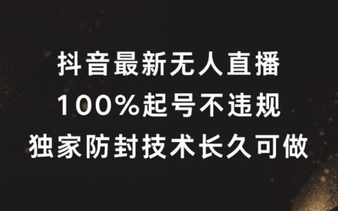 抖音无人直播全新揭秘：100%成功起号，独家防封秘籍，长期稳定操作