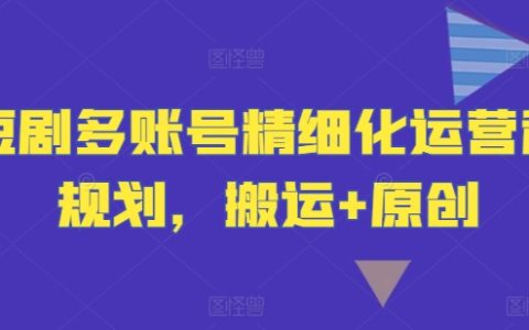 短剧多账号策略精进：搬运与原创并行的精细化运营指南