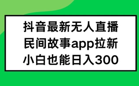 揭秘抖音无人直播新玩法：民间故事APP拉新轻松日赚300+，新手也能快速上手