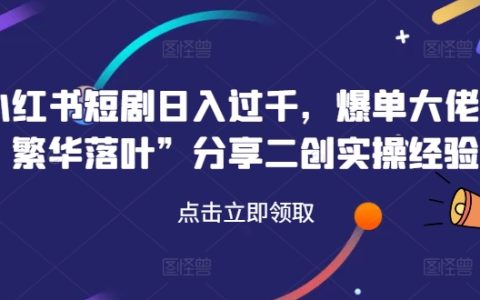 揭秘小红书短剧日入过千：爆单高手“繁华落叶”独家分享二创变现实战攻略