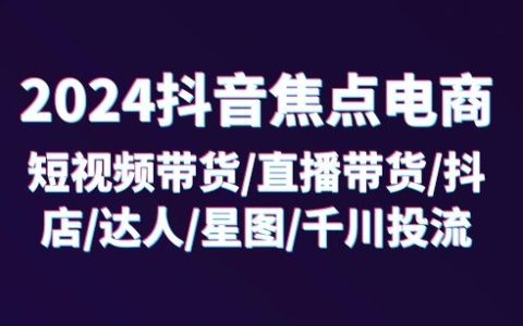 2024抖音电商实战攻略：短视频+直播带货技巧，抖店运营，达人合作，星图推广，千川投放，32节深度课程