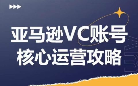 亚马逊VC账号核心玩法深度剖析，实战拆解产品模块运营窍门，助力店铺 GMV 增长，大幅提高运营利润