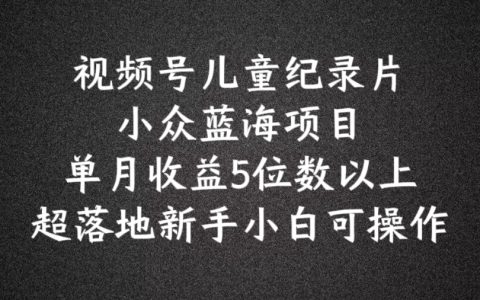 2024年视频号蓝海项目,儿童纪录片科普，新手小白轻松月入5位数【深度揭秘】