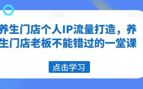 养生门店流量增长攻略：个人IP打造技巧，老板们的流量秘课