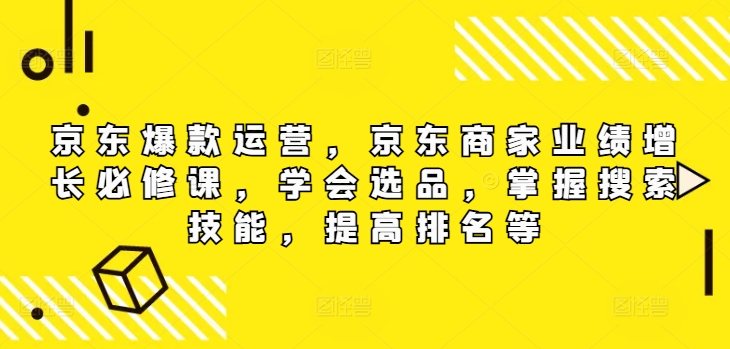 【京东爆款打造攻略】电商卖家必学课程：高效选品技巧、搜索优化秘籍，助力店铺销量攀升与排名提升