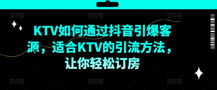 【KTV 抖音营销攻略】：利用抖音引爆客源的方法，适合 KTV 的引流技巧，助你轻松订房