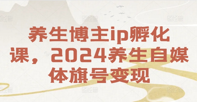 【2024养生内容创作者孵化班】：打造养生自媒体品牌，实现养生领域盈利新途径