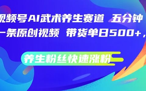 AI赋能养生短视频：每日五分钟原创，视频号武术养生赛道带货,养生粉丝快速涨粉