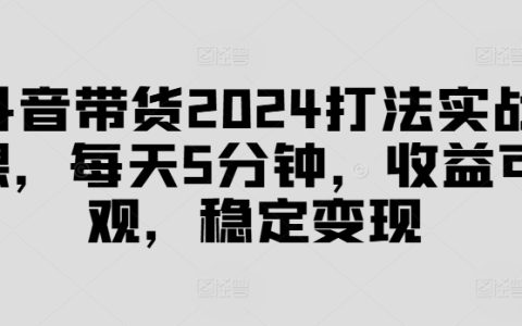 2024抖音带货实战课：每日5分钟高效操作，稳定获取可观收益【揭秘高效变现策略】