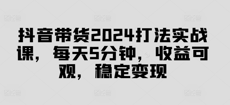 2024抖音带货实战课：每日5分钟高效操作，稳定获取可观收益【揭秘高效变现策略】