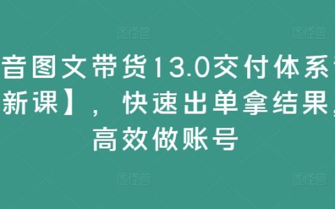 抖音图文带货13.0高效课程【全新升级】，快速实现销售突破，提升账号运营效率