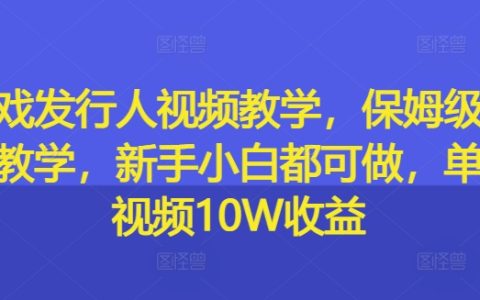 游戏发行入门级视频教程：从零开始的保姆级实操指南，新手玩家也能轻松上手，单条视频收益高达10W