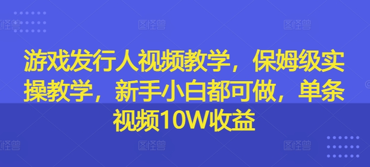 游戏发行入门级视频教程：从零开始的保姆级实操指南，新手玩家也能轻松上手，单条视频收益高达10W