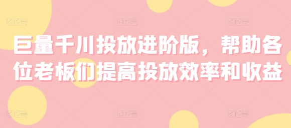 高效巨量千川广告投放攻略，助力商家提升广告效益与投放技巧