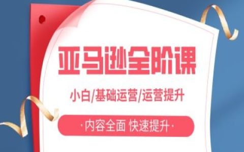 亚马越全阶运营课：从小白到运营提升，快速掌握全面实操技巧