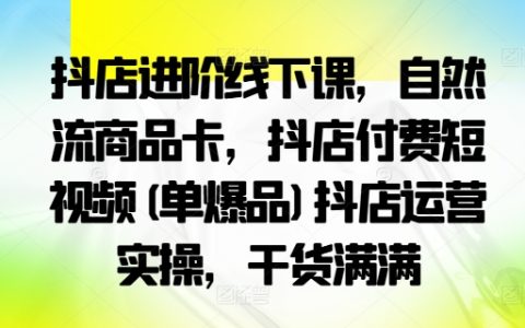 抖店进阶线下课：自然流商品卡、付费短视频单爆品与抖店运营实操干货