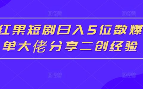 红果短剧日入5位数秘诀，大佬分享二创爆单实战经验