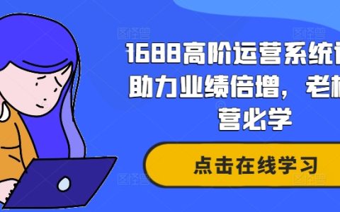 1688高阶运营系统课：助力业绩倍增，老板必学运营秘籍