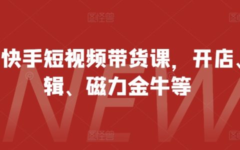 快手短视频带货实战培训，涵盖店铺运营、视频剪辑、磁力金牛技巧