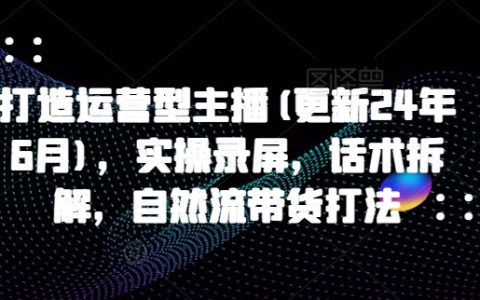 更新2024年11月：打造运营型主播全攻略，实战录屏演示，话术拆解及自然流量带货技巧