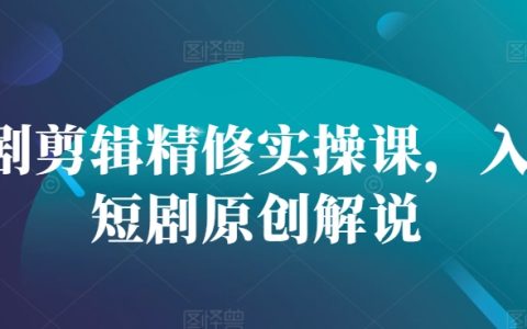 短视频剪辑与精修实战教程，新手学习原创短剧制作技巧