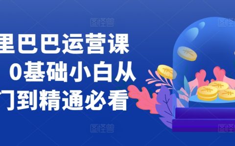 零基础小白入门阿里巴巴运营课程，全方位精通实战技巧