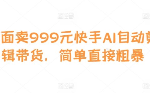 快手AI自动剪辑带货神器：999元轻松实现高效视频营销