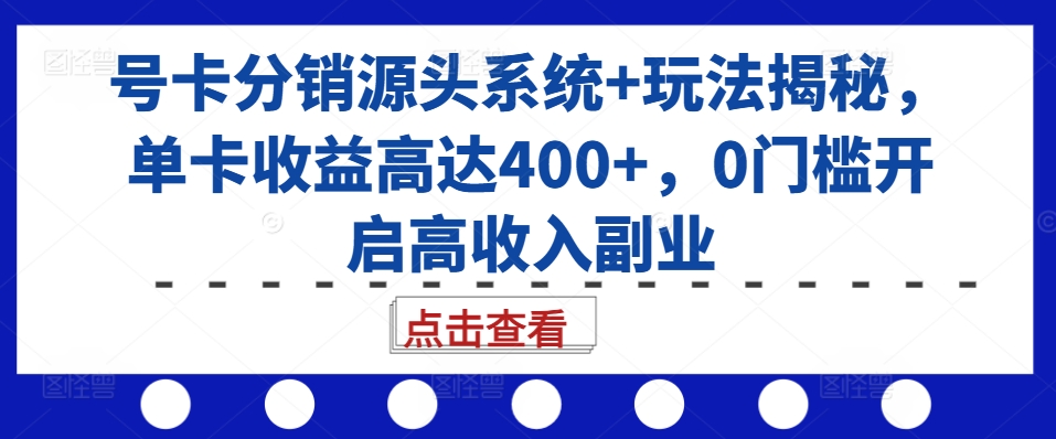 号卡分销源头系统+玩法揭秘，单卡收益高达400+，0门槛开启高收入副业