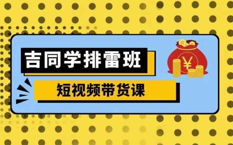 吉同学排雷班：零基础短视频带货课程，详解高效流量变现技巧