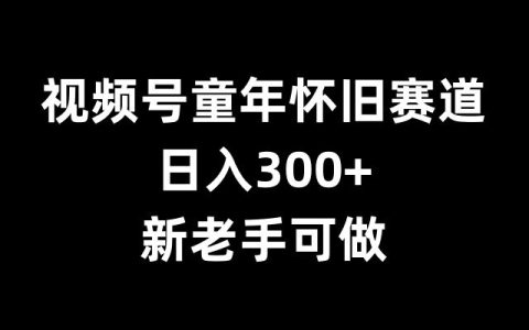 揭秘童年怀旧赛道赚钱秘籍，新手老手都能日入300+【实用攻略】