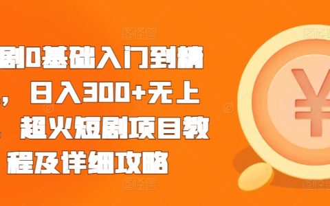 从零基础到高手：日赚300元以上无上限的超火短剧项目教程及详细操作指南