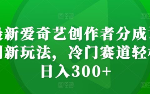 揭秘最新爱奇艺创作者收益计划：冷门领域也能实现每日300+收益的新策略