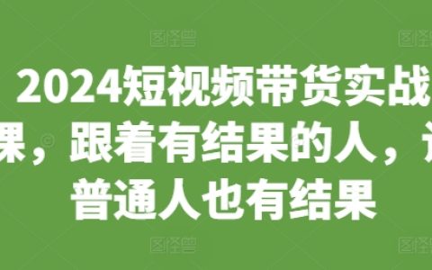 2024年短视频带货实战教程，跟随成功人士，助力普通人实现带货目标