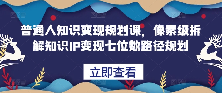 普通人实现知识变现规划课程，详细解析打造七位数收入的知识IP路径