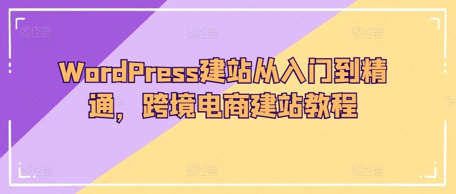 WordPress网站搭建全攻略：从新手到专家，跨境电商网站建设教学