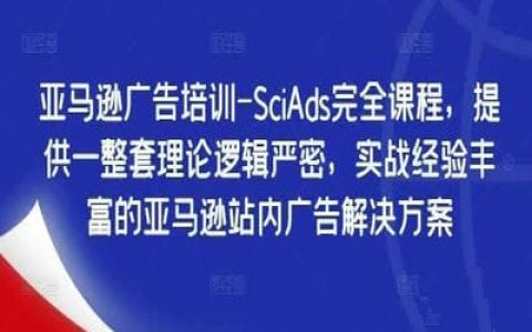 亚马逊广告培训-SciAds完全课程，提供一整套理论逻辑严密，实战经验丰富的亚马逊站内广告解决方案【39节】