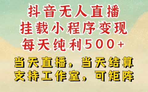 抖音无人直播小程序挂载快速变现技巧：每日稳赚500+，直播即结算支持工作室矩阵运营【揭秘】