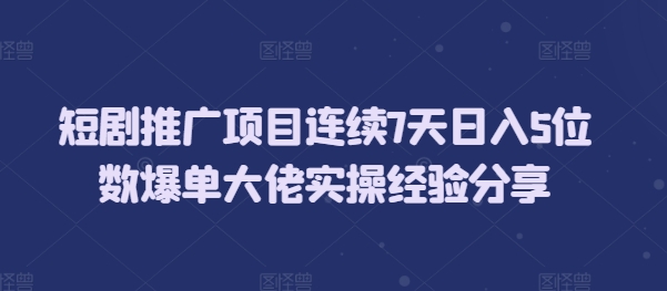 短剧推广项目连续7天日入5位数爆单大佬实操经验分享