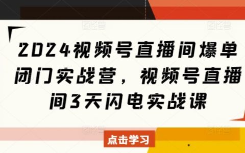 2024视频号直播爆单秘籍：三天闪电实战营，教你高效提升直播间销量