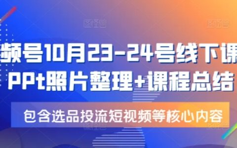 10月23-24日视频号线下课程：选品与投流短视频制作全方位解析及PPT详细总结