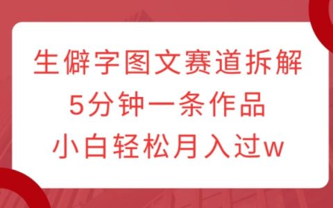 解析生僻字图文创作技巧，5分钟完成一篇作品，新手轻松实现月入过万【详细教程】