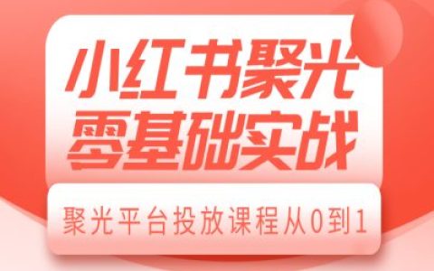 零基础入门小红书聚光平台：从0到1的实战投放课程详解