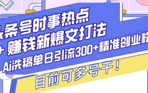 AI洗稿助力头条号时事热点，每日引流300+精准创业粉丝，多号操作轻松赚【最新揭秘】