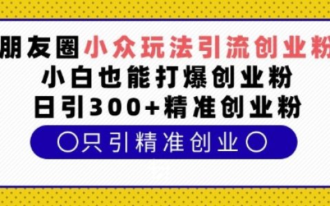 朋友圈独特引流技巧，助力小白快速增加创业粉丝，每日吸引300+精准创业粉（实战揭秘）