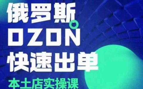 俄罗斯OZON本土店运营实战指南，从选品到变现的全方位教程