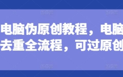 电脑端短剧去重技巧全解，深度处理确保原创通过，实用教程分享【可过原创】